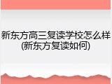 新东方高三复读学校怎么样(新东方复读如何)