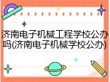 济南电子机械工程学校公办吗(济南电子机械学校公办)