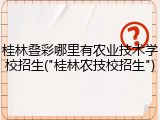 桂林叠彩哪里有农业技术学校招生("桂林农技校招生")