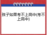孩子如果考不上高中(考不上高中)