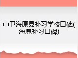 中卫海原县补习学校口碑(海原补习口碑)