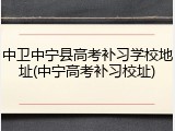 中卫中宁县高考补习学校地址(中宁高考补习校址)
