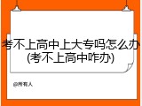 考不上高中上大专吗怎么办(考不上高中咋办)