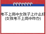 考不上高中女孩子上什么好(女孩考不上高中咋办)