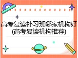 高考复读补习班哪家机构好(高考复读机构推荐)