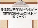 菏泽鄄城县学数控专业的学校有哪些职中生(鄄城职中数控学校)