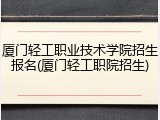 厦门轻工职业技术学院招生报名(厦门轻工职院招生)