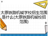 太原铁路机械学校招生范围是什么(太原铁路机械校招范围)