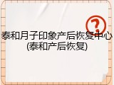 泰和月子印象产后恢复中心(泰和产后恢复)