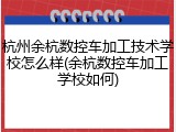 杭州余杭数控车加工技术学校怎么样(余杭数控车加工学校如何)
