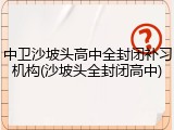 中卫沙坡头高中全封闭补习机构(沙坡头全封闭高中)