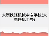 太原铁路机械中专学校(太原铁机中专)