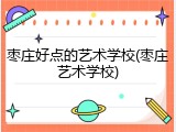 枣庄好点的艺术学校(枣庄艺术学校)