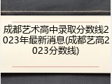 成都艺术高中录取分数线2023年最新消息(成都艺高2023分数线)