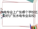 水电专业上广东哪个学校比较好(广东水电专业名校)