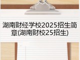 湖南财经学校2025招生简章(湖南财校25招生)