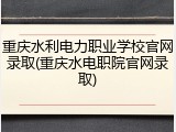 重庆水利电力职业学校官网录取(重庆水电职院官网录取)