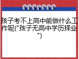 孩子考不上高中能做什么工作呢("孩子无高中学历择业")