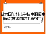 甘肃国防科技学校中职招生简章(甘肃国防中职招生)