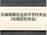 乌海海南农业技术学校专业(乌海农校专业)