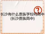 长沙有什么贵族学校吗高中(长沙贵族高中)