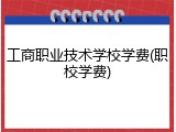 工商职业技术学校学费(职校学费)
