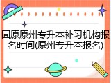 固原原州专升本补习机构报名时间(原州专升本报名)