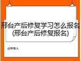 邢台产后修复学习怎么报名(邢台产后修复报名)