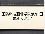 国防科技职业学院地址(国防科大地址)