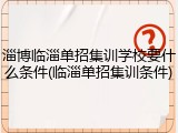 淄博临淄单招集训学校要什么条件(临淄单招集训条件)