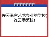 连云港有艺术专业的学校(连云港艺校)