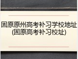 固原原州高考补习学校地址(固原高考补习校址)