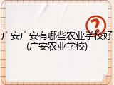 广安广安有哪些农业学校好(广安农业学校)