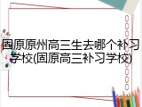 固原原州高三生去哪个补习学校(固原高三补习学校)