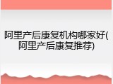 阿里产后康复机构哪家好(阿里产后康复推荐)