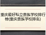 重庆最好私立贵族学校排行榜(重庆贵族学校排名)
