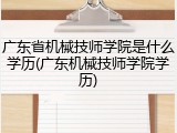 广东省机械技师学院是什么学历(广东机械技师学院学历)
