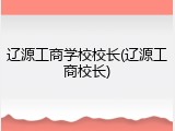 辽源工商学校校长(辽源工商校长)