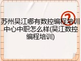 苏州吴江哪有数控编程培训中心中职怎么样(吴江数控编程培训)