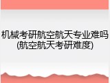 机械考研航空航天专业难吗(航空航天考研难度)