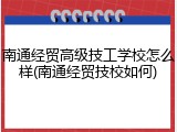 南通经贸高级技工学校怎么样(南通经贸技校如何)