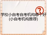 学校小自考自考机构哪个好(小自考机构推荐)
