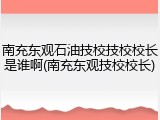 南充东观石油技校技校校长是谁啊(南充东观技校校长)