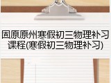 固原原州寒假初三物理补习课程(寒假初三物理补习)