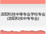 洛阳科技中等专业学校专业(洛阳科技中专专业)