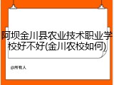 阿坝金川县农业技术职业学校好不好(金川农校如何)