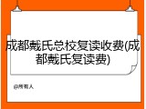 成都戴氏总校复读收费(成都戴氏复读费)