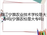 丽江宁蒗农业技术学校是大专吗(宁蒗农校是大专吗)