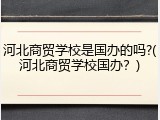 河北商贸学校是国办的吗?(河北商贸学校国办？)