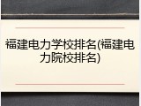 福建电力学校排名(福建电力院校排名)